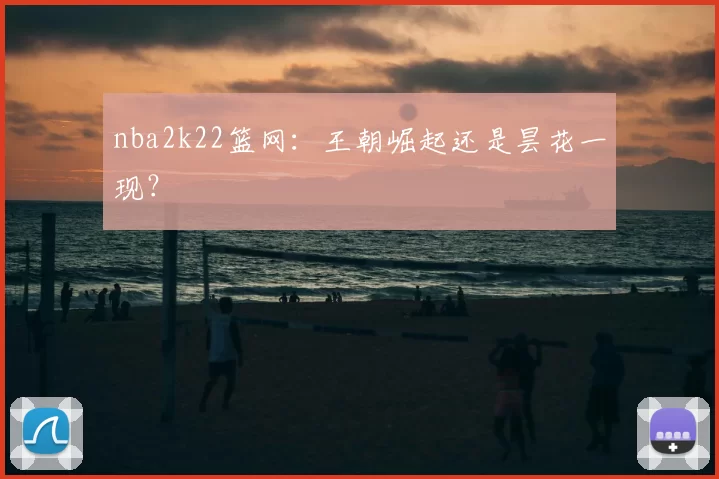 nba2k22篮网：王朝崛起还是昙花一现？