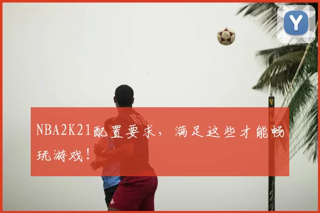 NBA2K21配置要求，满足这些才能畅玩游戏！