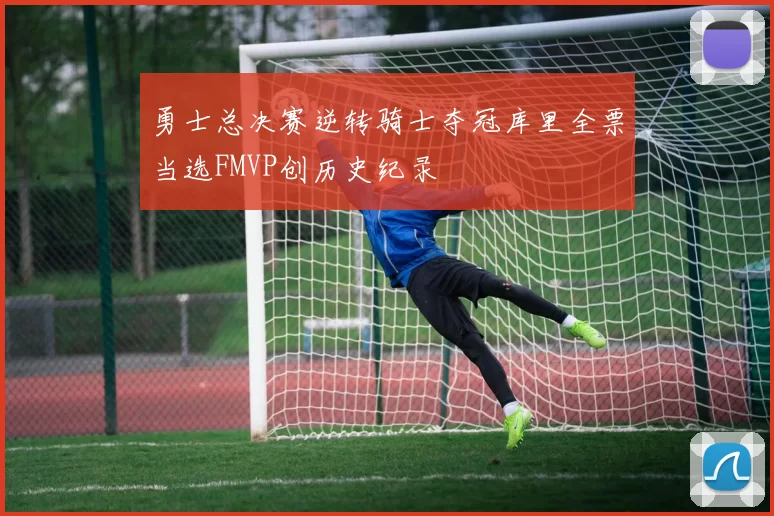 勇士总决赛逆转骑士夺冠库里全票当选FMVP创历史纪录