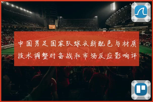 中国男足国家队球衣新配色与材质技术调整对备战和市场反应影响评估