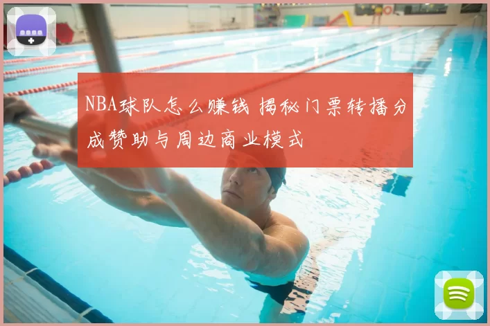 NBA球队怎么赚钱 揭秘门票转播分成赞助与周边商业模式