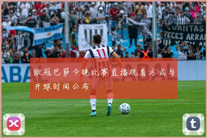 欧冠巴萨今晚比赛直播观看方式与开球时间公布