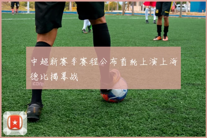 中超新赛季赛程公布首轮上演上海德比揭幕战