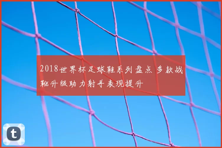 2018世界杯足球鞋系列盘点 多款战靴升级助力射手表现提升