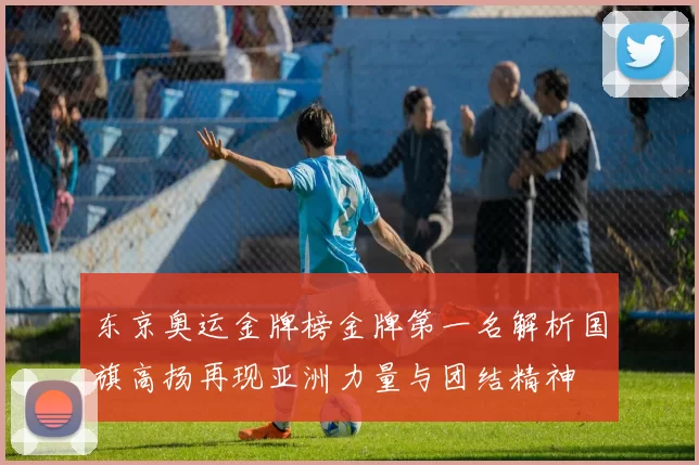 东京奥运金牌榜金牌第一名解析国旗高扬再现亚洲力量与团结精神