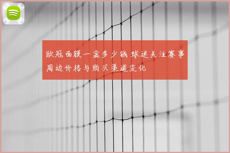 欧冠面膜一盒多少钱 球迷关注赛事周边价格与购买渠道变化