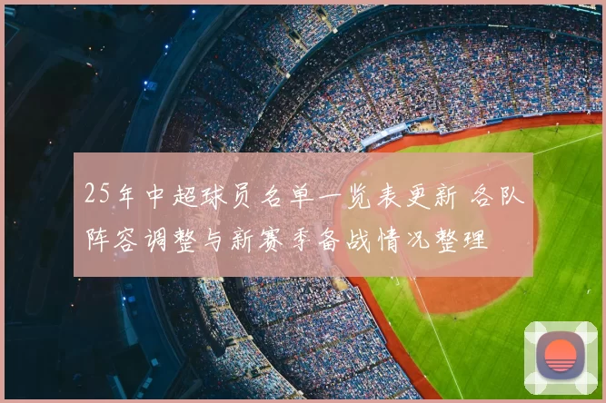 25年中超球员名单一览表更新 各队阵容调整与新赛季备战情况整理