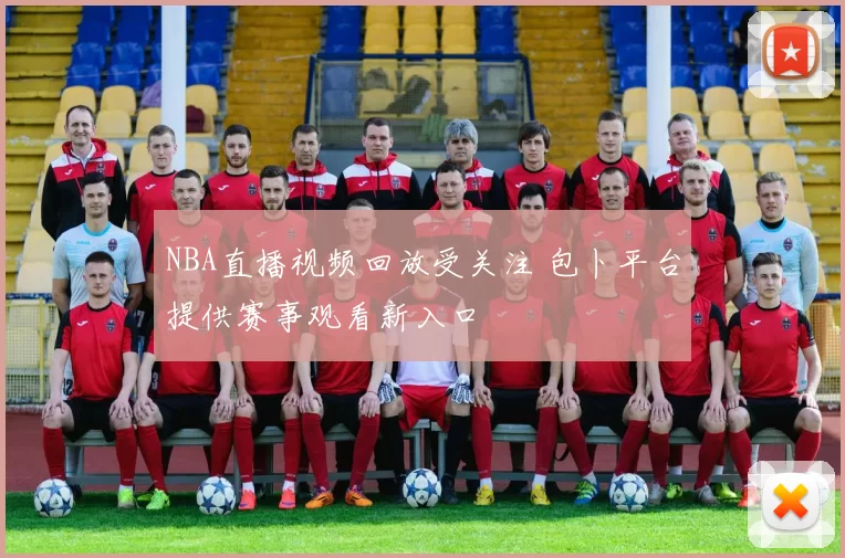 NBA直播视频回放受关注 包卜平台提供赛事观看新入口