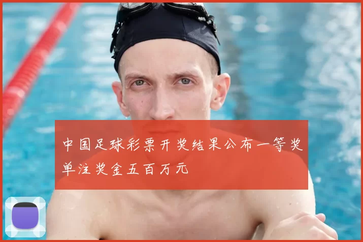 中国足球彩票开奖结果公布一等奖单注奖金五百万元