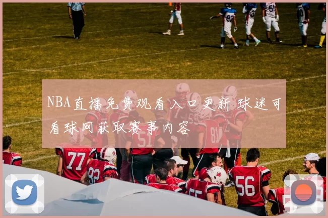 NBA直播免费观看入口更新 球迷可看球网获取赛事内容