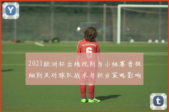 2021欧洲杯出线规则与小组赛晋级细则及对球队战术与积分策略影响