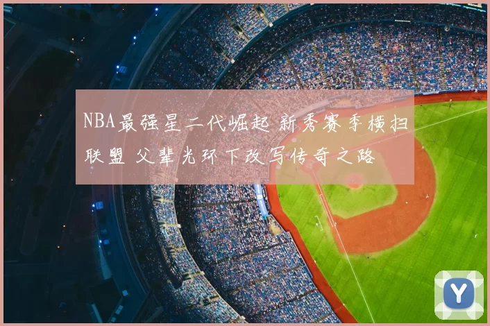 NBA最强星二代崛起 新秀赛季横扫联盟 父辈光环下改写传奇之路