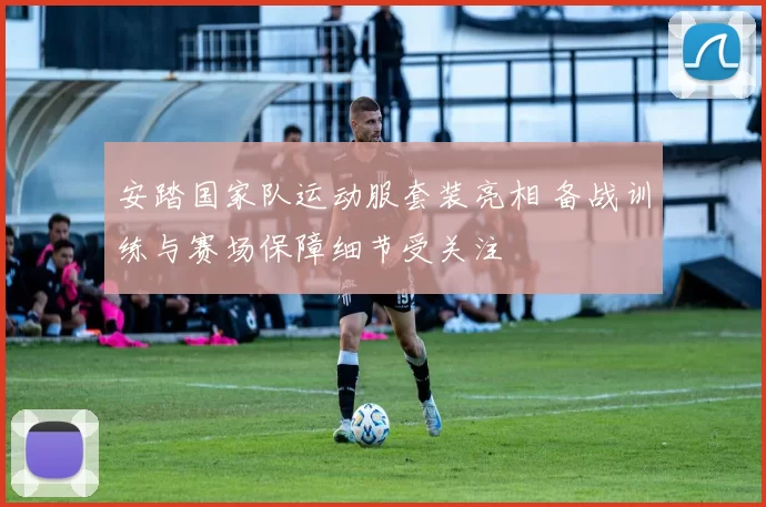 安踏国家队运动服套装亮相 备战训练与赛场保障细节受关注