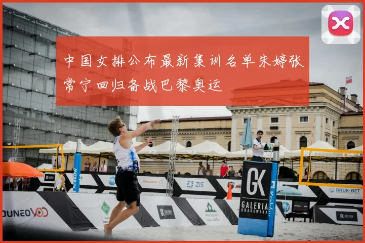中国女排公布最新集训名单朱婷张常宁回归备战巴黎奥运