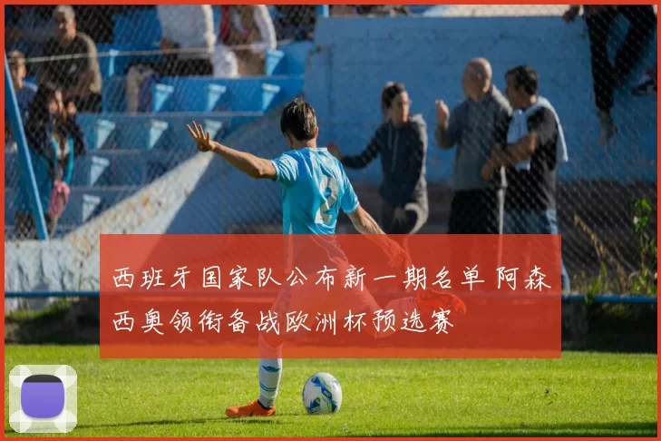 西班牙国家队公布新一期名单 阿森西奥领衔备战欧洲杯预选赛