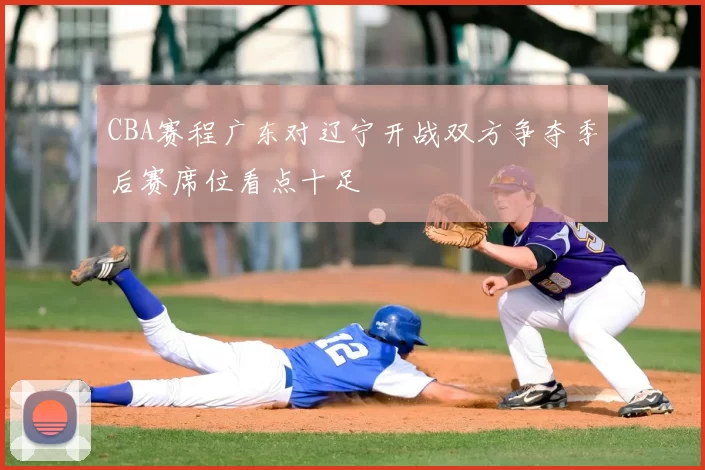 CBA赛程广东对辽宁开战双方争夺季后赛席位看点十足