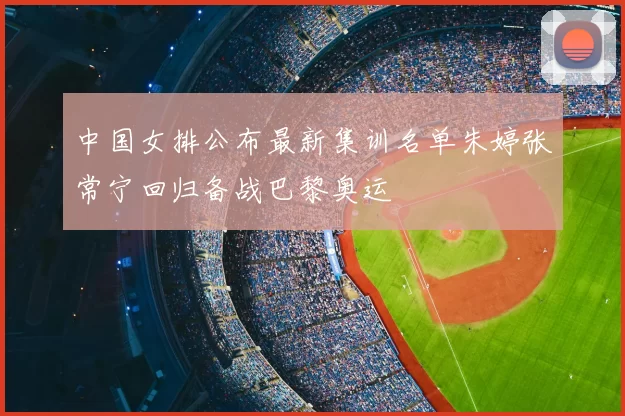 中国女排公布最新集训名单朱婷张常宁回归备战巴黎奥运