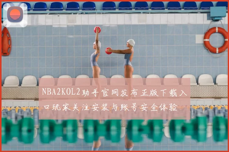 NBA2KOL2助手官网发布正版下载入口玩家关注安装与账号安全体验