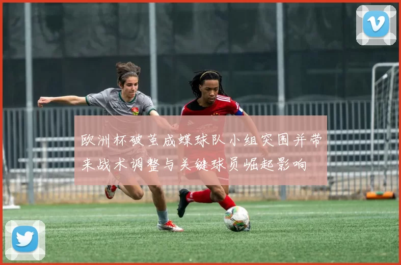 欧洲杯破茧成蝶球队小组突围并带来战术调整与关键球员崛起影响
