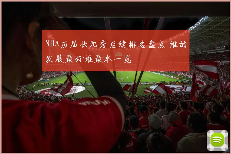 NBA历届状元秀后续排名盘点 谁的发展最好谁最水一览