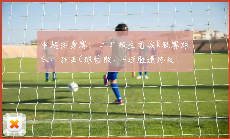 中超热身赛：二年级生首战K联赛球队，狂丢6球惨败，4连胜遭终结