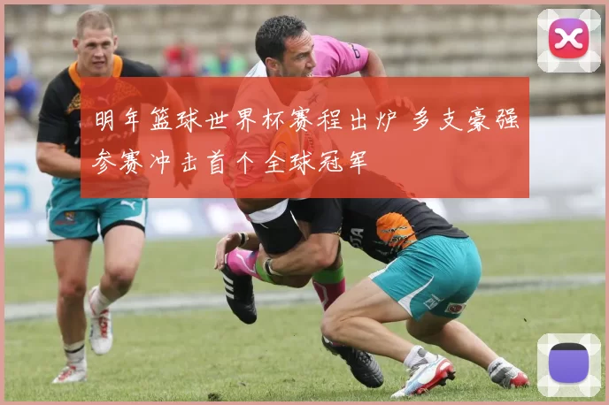 明年篮球世界杯赛程出炉 多支豪强参赛冲击首个全球冠军