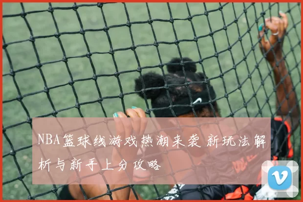 NBA篮球线游戏热潮来袭 新玩法解析与新手上分攻略