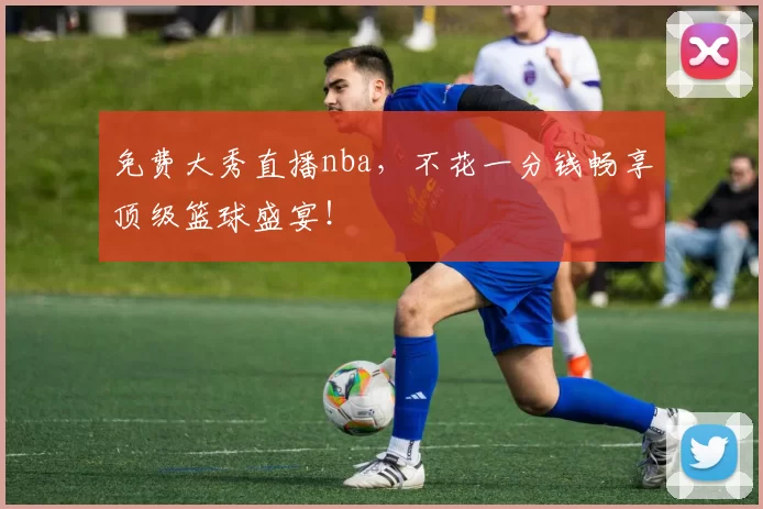 免费大秀直播nba，不花一分钱畅享顶级篮球盛宴！