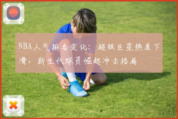 NBA人气排名变化：超级巨星热度下滑，新生代球员崛起冲击格局