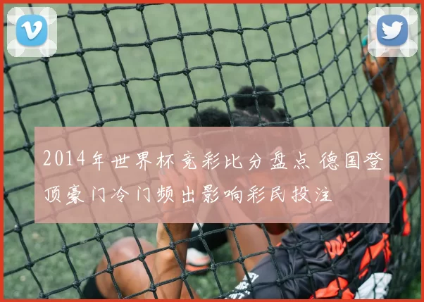 2014年世界杯竞彩比分盘点 德国登顶豪门冷门频出影响彩民投注