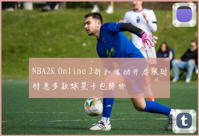 NBA2K Online 2折扣活动开启限时特惠多款球星卡包降价