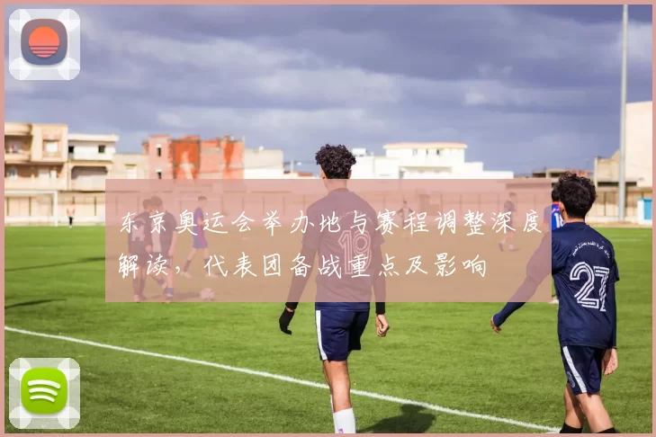 东京奥运会举办地与赛程调整深度解读,代表团备战重点及影响