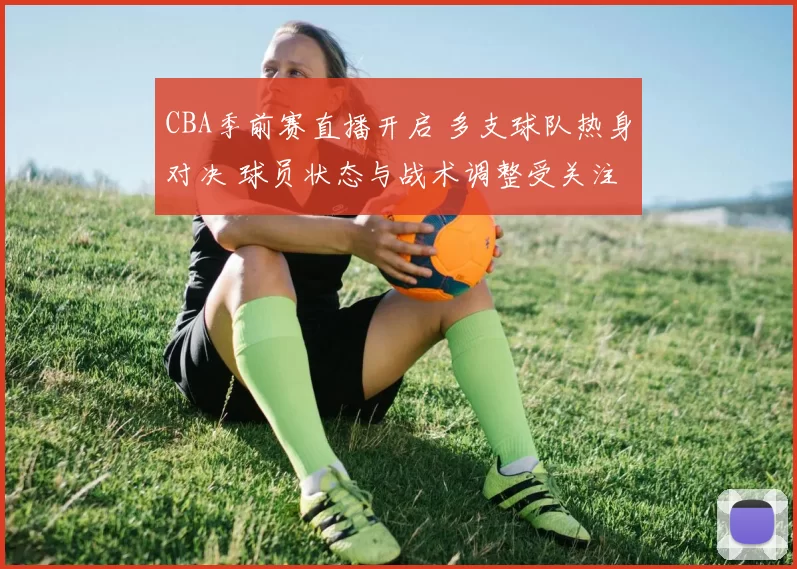 CBA季前赛直播开启 多支球队热身对决 球员状态与战术调整受关注