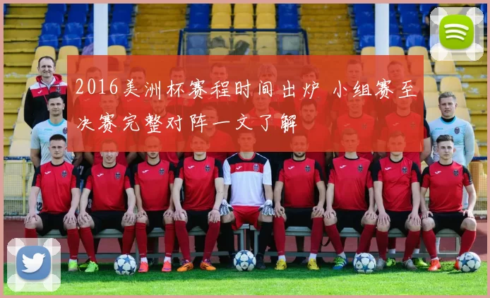 2016美洲杯赛程时间出炉 小组赛至决赛完整对阵一文了解