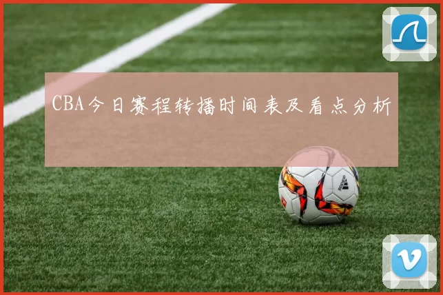 CBA今日赛程转播时间表及看点分析