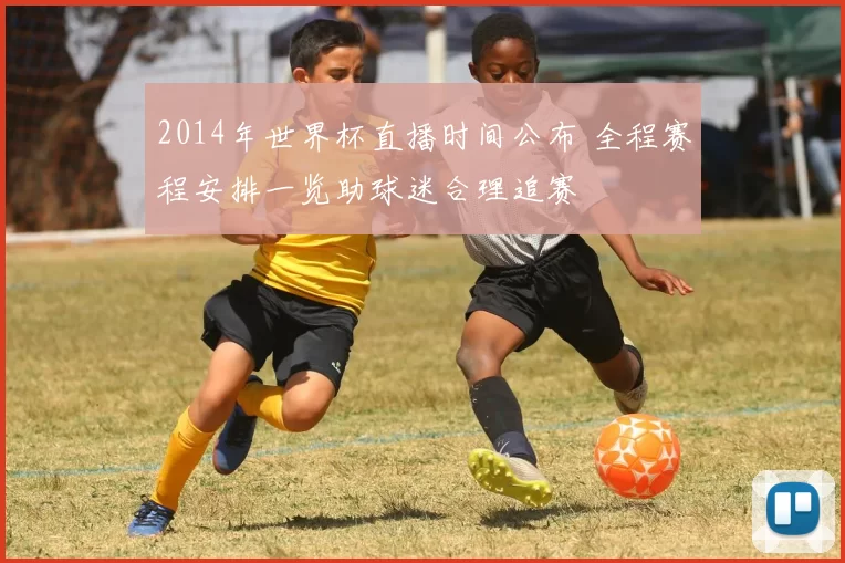 2014年世界杯直播时间公布 全程赛程安排一览助球迷合理追赛