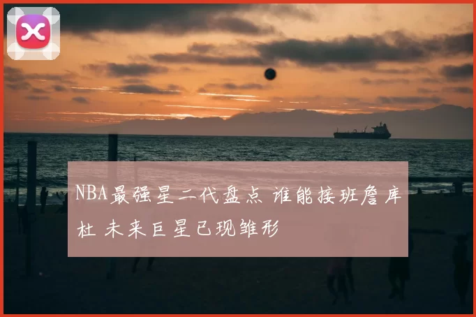 NBA最强星二代盘点 谁能接班詹库杜 未来巨星已现雏形