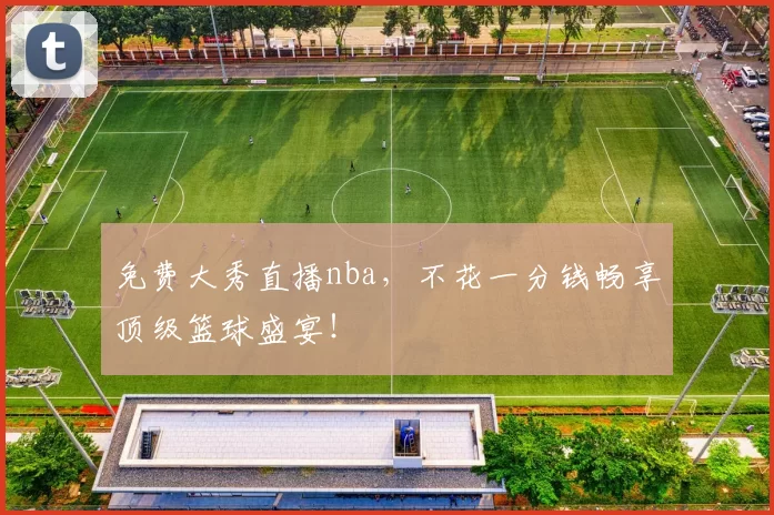 免费大秀直播nba，不花一分钱畅享顶级篮球盛宴！