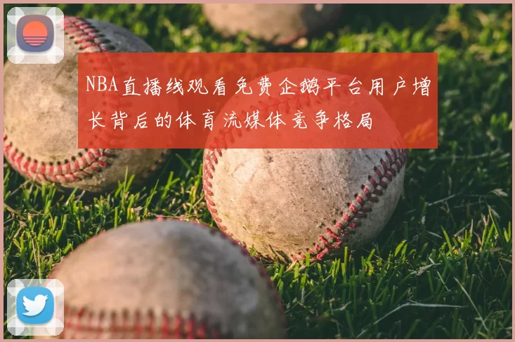 NBA直播线观看免费企鹅平台用户增长背后的体育流媒体竞争格局