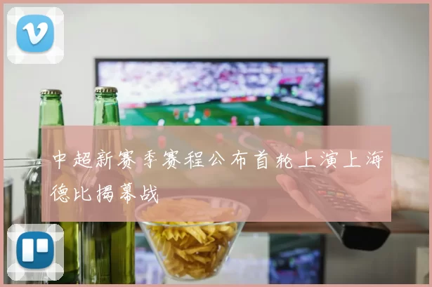 中超新赛季赛程公布首轮上演上海德比揭幕战