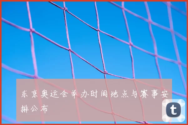 东京奥运会举办时间地点与赛事安排公布