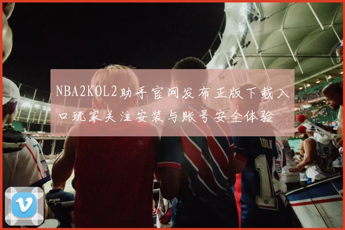 NBA2KOL2助手官网发布正版下载入口玩家关注安装与账号安全体验
