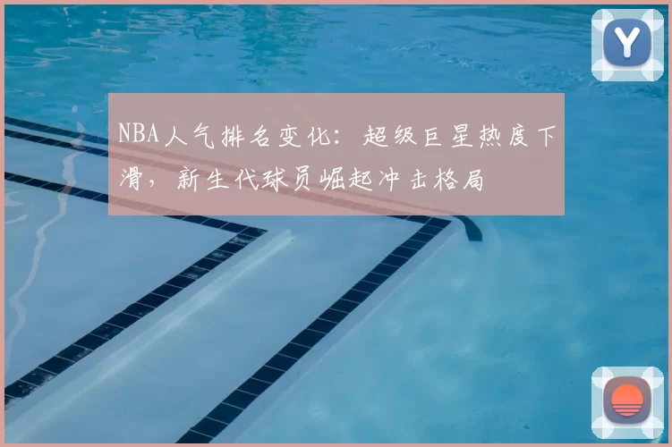 NBA人气排名变化：超级巨星热度下滑，新生代球员崛起冲击格局