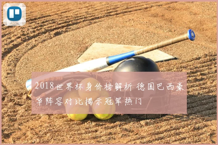 2018世界杯身价榜解析 德国巴西豪华阵容对比揭示冠军热门