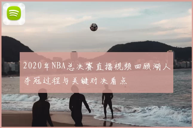 2020年NBA总决赛直播视频回顾湖人夺冠过程与关键对决看点