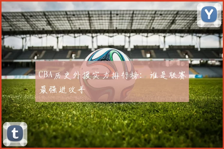 CBA历史外援实力排行榜：谁是联赛最强进攻手