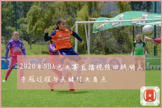 2020年NBA总决赛直播视频回顾湖人夺冠过程与关键对决看点