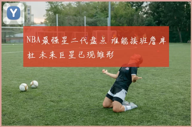 NBA最强星二代盘点 谁能接班詹库杜 未来巨星已现雏形