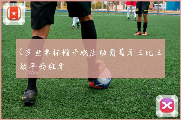 C罗世界杯帽子戏法助葡萄牙三比三战平西班牙