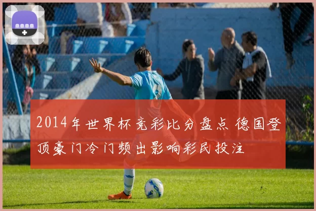 2014年世界杯竞彩比分盘点 德国登顶豪门冷门频出影响彩民投注